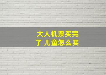 大人机票买完了 儿童怎么买